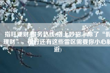 指旺理财 服务热线(指上妙招｜除了“假理财”，银行还有这些雷区需要你小心躲避)