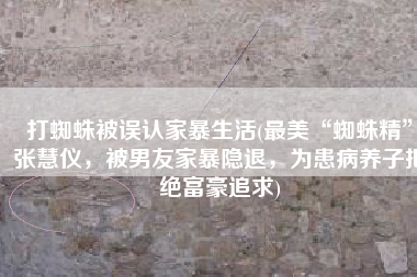 打蜘蛛被误认家暴生活(最美“蜘蛛精”张慧仪，被男友家暴隐退，为患病养子拒绝富豪追求)