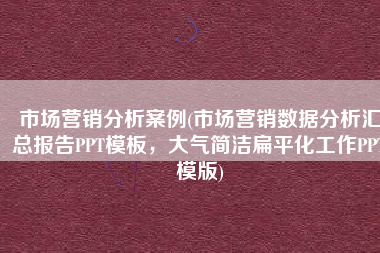 市场营销分析案例(市场营销数据分析汇总报告PPT模板，大气简洁扁平化工作PPT模版)