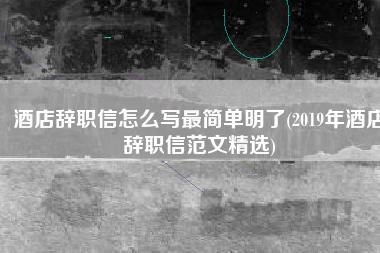 酒店辞职信怎么写最简单明了(2019年酒店辞职信范文精选)