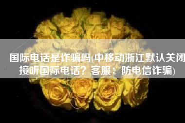 国际电话是诈骗吗(中移动浙江默认关闭接听国际电话？客服：防电信诈骗)
