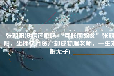 张朝阳没结过婚吗(“互联网教父”张朝阳，坐拥亿万资产却成物理老师，一生未婚无子)