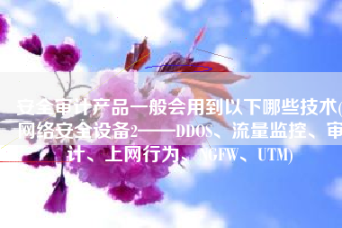 安全审计产品一般会用到以下哪些技术(网络安全设备2——DDOS、流量监控、审计、上网行为、NGFW、UTM)