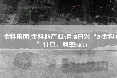 金科集团(金科地产拟5月30日对“20金科04”付息，利率5.6%)