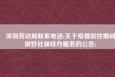 深圳劳动局联系电话(关于疫情防控期间做好社保经办服务的公告)