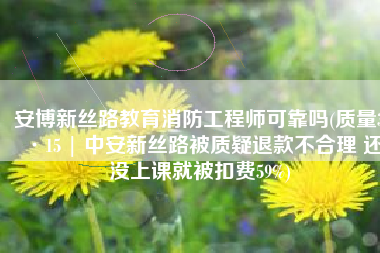安博新丝路教育消防工程师可靠吗(质量3·15 | 中安新丝路被质疑退款不合理 还没上课就被扣费59%)