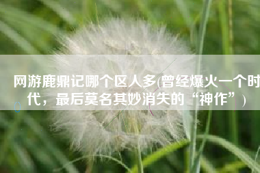 网游鹿鼎记哪个区人多(曾经爆火一个时代，最后莫名其妙消失的“神作”)