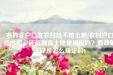 农转非户口在农村给不给土地(农村户口迁出后，还能拥有土地使用权吗？看政策法律是怎么规定的)