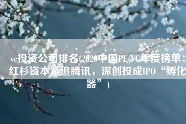vc投资公司排名(2020中国PE/VC年度榜单：红杉资本紧追腾讯，深创投成IPO“孵化器”)