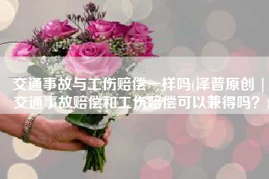 交通事故与工伤赔偿一样吗(泽普原创 | 交通事故赔偿和工伤赔偿可以兼得吗？)
