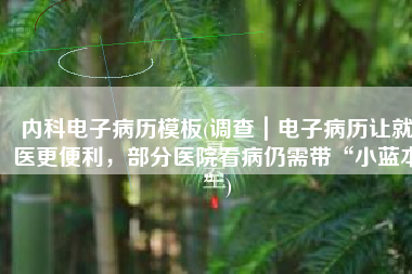 内科电子病历模板(调查｜电子病历让就医更便利，部分医院看病仍需带“小蓝本”)