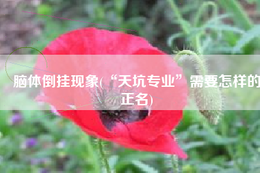 脑体倒挂现象(“天坑专业”需要怎样的正名)