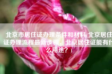 北京市居住证办理条件和材料(北京居住证办理流程最新步骤，北京居住证能有什么用途？)