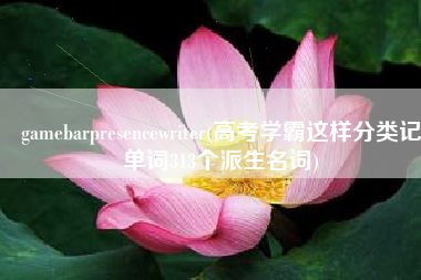 gamebarpresencewriter(高考学霸这样分类记单词313个派生名词)