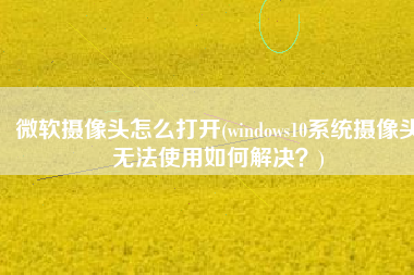 微软摄像头怎么打开(windows10系统摄像头无法使用如何解决？)