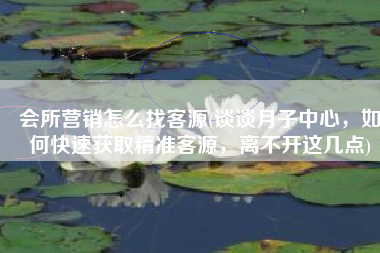 会所营销怎么找客源(谈谈月子中心，如何快速获取精准客源，离不开这几点)