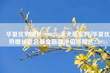 华夏优势增长(000021)天天基金网(华夏优势增长混合基金最新净值涨幅达2.39%)
