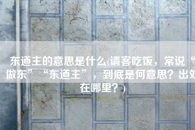 东道主的意思是什么(请客吃饭，常说“做东”“东道主”，到底是何意思？出处在哪里？)