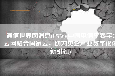 通信世界网消息(CWW)(中国电信李春宇：云网融合国家云，助力央企产业数字化创新引领)