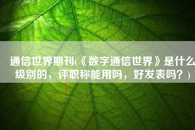 通信世界期刊(《数字通信世界》是什么级别的，评职称能用吗，好发表吗？)