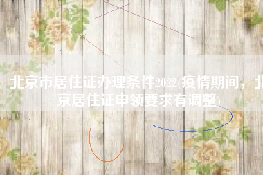北京市居住证办理条件2022(疫情期间，北京居住证申领要求有调整)
