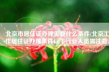 北京市居住证办理需要什么条件(北京工作居住证办理条件以下行业人员需注意)