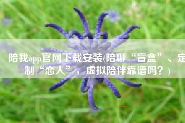 陪我app官网下载安装(陪聊“盲盒”、定制“恋人”，虚拟陪伴靠谱吗？)