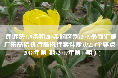 民诉法179条和200条的区别(2019最新汇编：广东高院执行局执行案件裁决220个要点（2018年第1期-2019年第10期）)