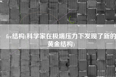 fcc结构(科学家在极端压力下发现了新的黄金结构)