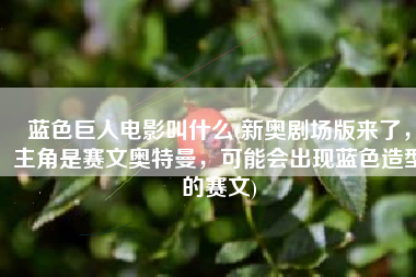 蓝色巨人电影叫什么(新奥剧场版来了，主角是赛文奥特曼，可能会出现蓝色造型的赛文)