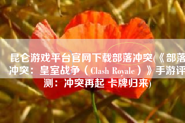 昆仑游戏平台官网下载部落冲突(《部落冲突：皇室战争（Clash Royale）》手游评测：冲突再起 卡牌归来)