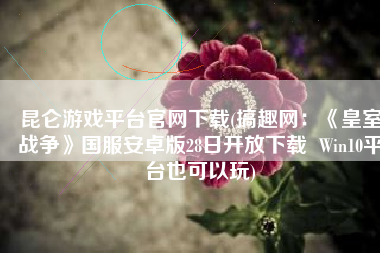 昆仑游戏平台官网下载(搞趣网：《皇室战争》国服安卓版28日开放下载  Win10平台也可以玩)