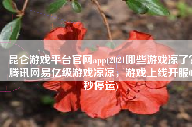 昆仑游戏平台官网app(2021哪些游戏凉了？腾讯网易亿级游戏凉凉，游戏上线开服0秒停运)