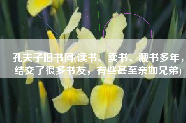 孔夫子旧书网(读书、卖书、藏书多年，结交了很多书友，有些甚至亲如兄弟)