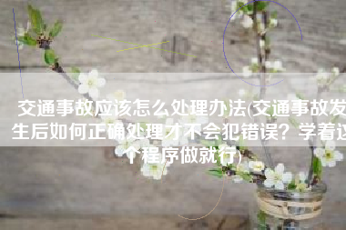 交通事故应该怎么处理办法(交通事故发生后如何正确处理才不会犯错误？学着这个程序做就行)