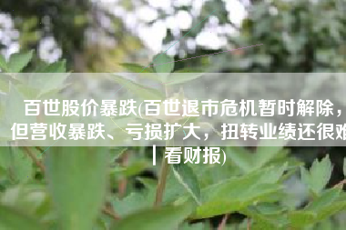 百世股价暴跌(百世退市危机暂时解除，但营收暴跌、亏损扩大，扭转业绩还很难｜看财报)