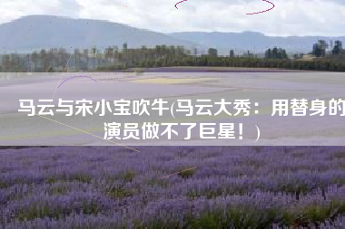 马云与宋小宝吹牛(马云大秀：用替身的演员做不了巨星！)