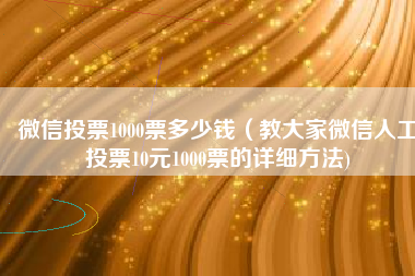 微信投票1000票多少钱（教大家微信人工投票10元1000票的详细方法)