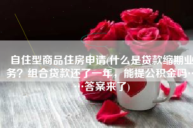 自住型商品住房申请(什么是贷款缩期业务？组合贷款还了一年，能提公积金吗……答案来了)