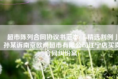 超市陈列合同协议书范本(「精选判例」孙某诉南京欧尚超市有限公司江宁店买卖合同纠纷案)