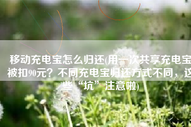 移动充电宝怎么归还(用一次共享充电宝被扣90元？不同充电宝归还方式不同，这些“坑”注意啦)