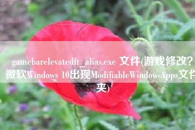 gamebarelevatedft_alias.exe 文件(游戏修改？微软Windows 10出现ModifiableWindowsApps文件夹)