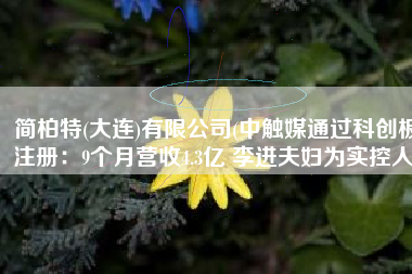 简柏特(大连)有限公司(中触媒通过科创板注册：9个月营收4.3亿 李进夫妇为实控人)