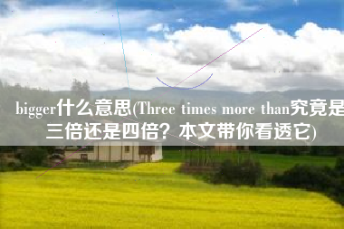 bigger什么意思(Three times more than究竟是三倍还是四倍？本文带你看透它)