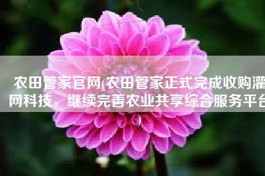 农田管家官网(农田管家正式完成收购灌网科技，继续完善农业共享综合服务平台)