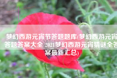梦幻西游元宵节答题题库(梦幻西游元宵答题答案大全 2021梦幻西游元宵猜谜全答案最新汇总)