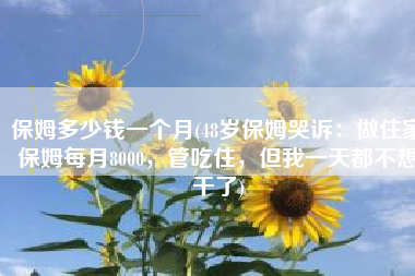 保姆多少钱一个月(48岁保姆哭诉：做住家保姆每月8000，管吃住，但我一天都不想干了)