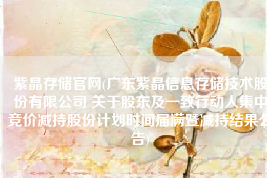 紫晶存储官网(广东紫晶信息存储技术股份有限公司 关于股东及一致行动人集中竞价减持股份计划时间届满暨减持结果公告)