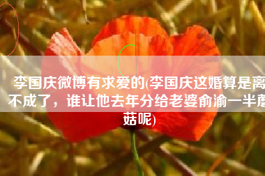 李国庆微博有求爱的(李国庆这婚算是离不成了，谁让他去年分给老婆俞渝一半蘑菇呢)