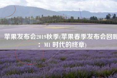 苹果发布会2019秋季(苹果春季发布会回顾：M1 时代的终章)